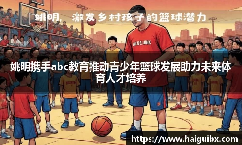 姚明携手abc教育推动青少年篮球发展助力未来体育人才培养