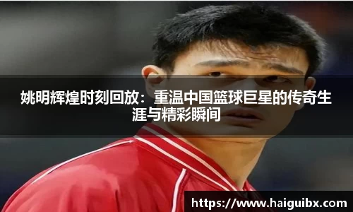 姚明辉煌时刻回放：重温中国篮球巨星的传奇生涯与精彩瞬间