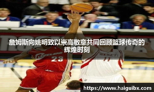 詹姆斯向姚明致以崇高敬意共同回顾篮球传奇的辉煌时刻