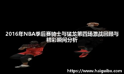 2016年NBA季后赛骑士与猛龙第四场激战回顾与精彩瞬间分析