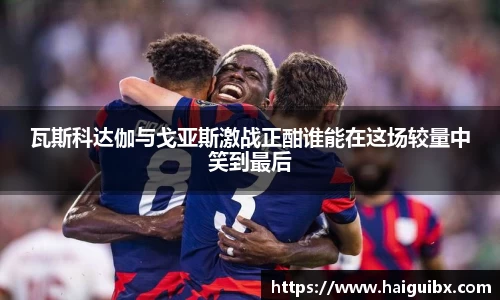 瓦斯科达伽与戈亚斯激战正酣谁能在这场较量中笑到最后