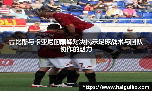 古比斯与卡亚尼的巅峰对决揭示足球战术与团队协作的魅力
