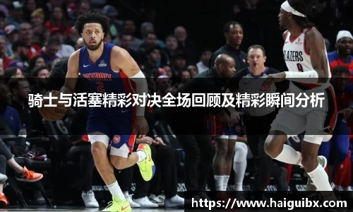 骑士与活塞精彩对决全场回顾及精彩瞬间分析