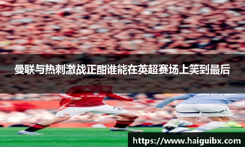 曼联与热刺激战正酣谁能在英超赛场上笑到最后