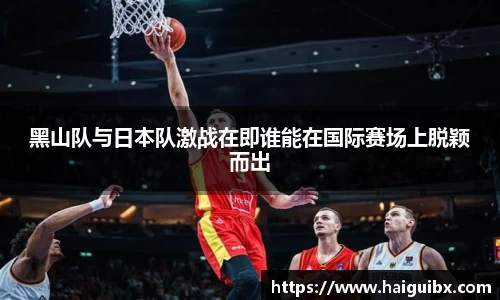 黑山队与日本队激战在即谁能在国际赛场上脱颖而出