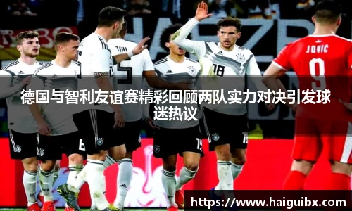 德国与智利友谊赛精彩回顾两队实力对决引发球迷热议