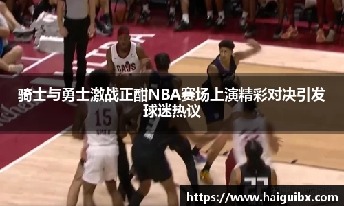 骑士与勇士激战正酣NBA赛场上演精彩对决引发球迷热议