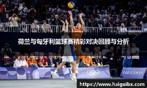 荷兰与匈牙利篮球赛精彩对决回顾与分析