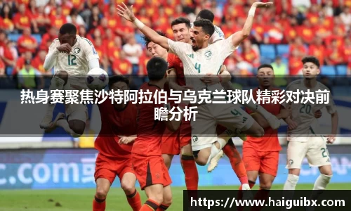 热身赛聚焦沙特阿拉伯与乌克兰球队精彩对决前瞻分析