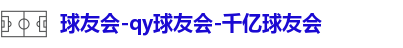 球友会-qy球友会-千亿球友会